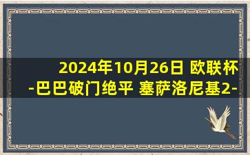 2024年10月26日 欧联杯-巴巴破门绝平 塞萨洛尼基2-2十人比尔森胜利